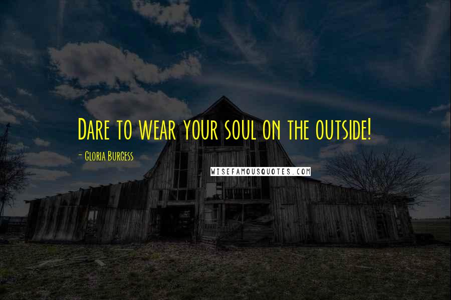 Gloria Burgess Quotes: Dare to wear your soul on the outside!