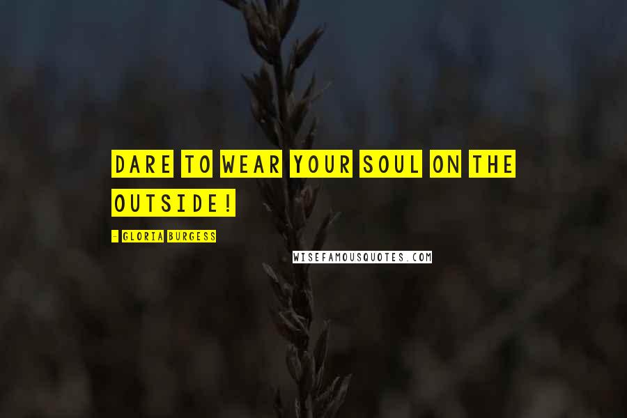Gloria Burgess Quotes: Dare to wear your soul on the outside!