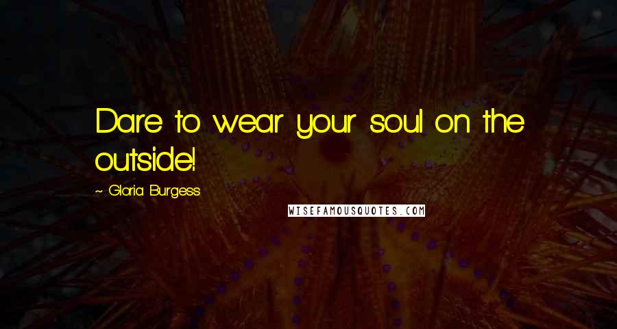 Gloria Burgess Quotes: Dare to wear your soul on the outside!