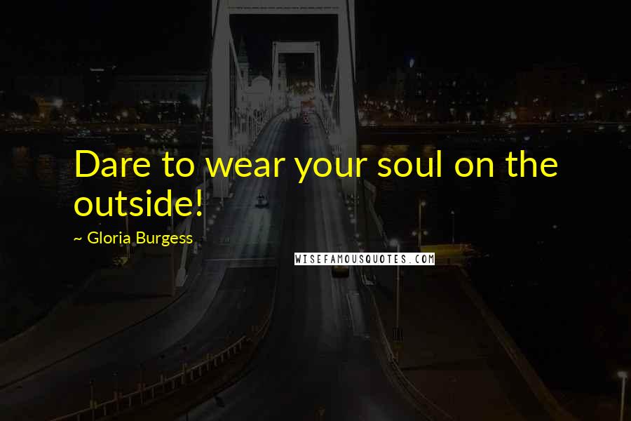Gloria Burgess Quotes: Dare to wear your soul on the outside!