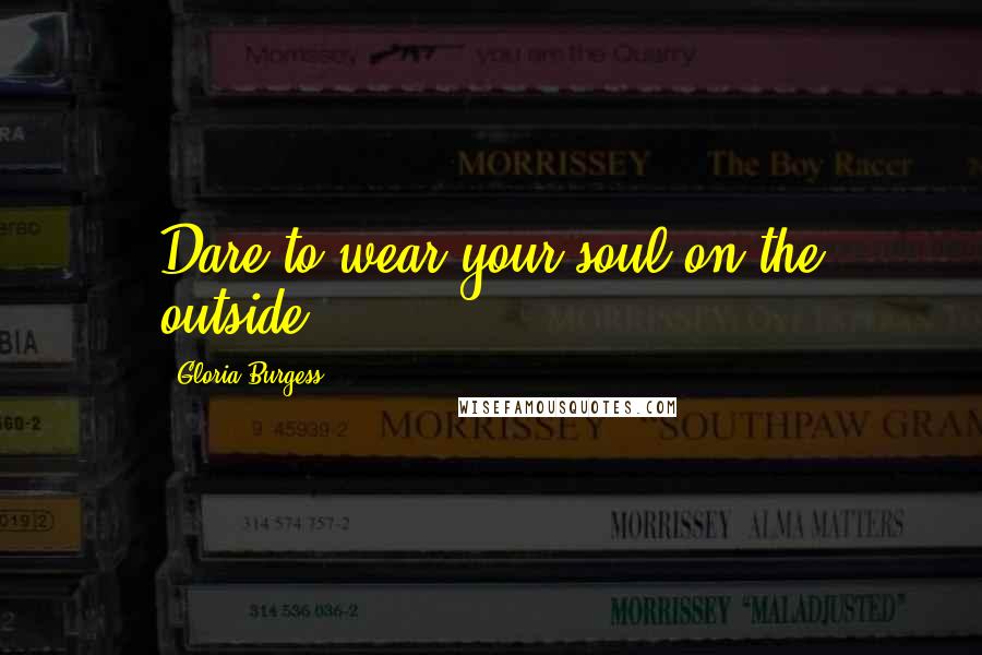 Gloria Burgess Quotes: Dare to wear your soul on the outside!
