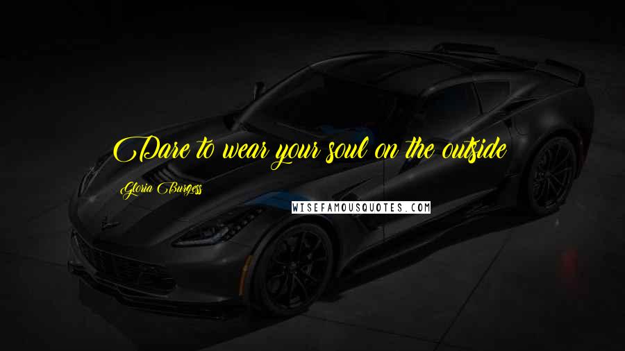 Gloria Burgess Quotes: Dare to wear your soul on the outside!