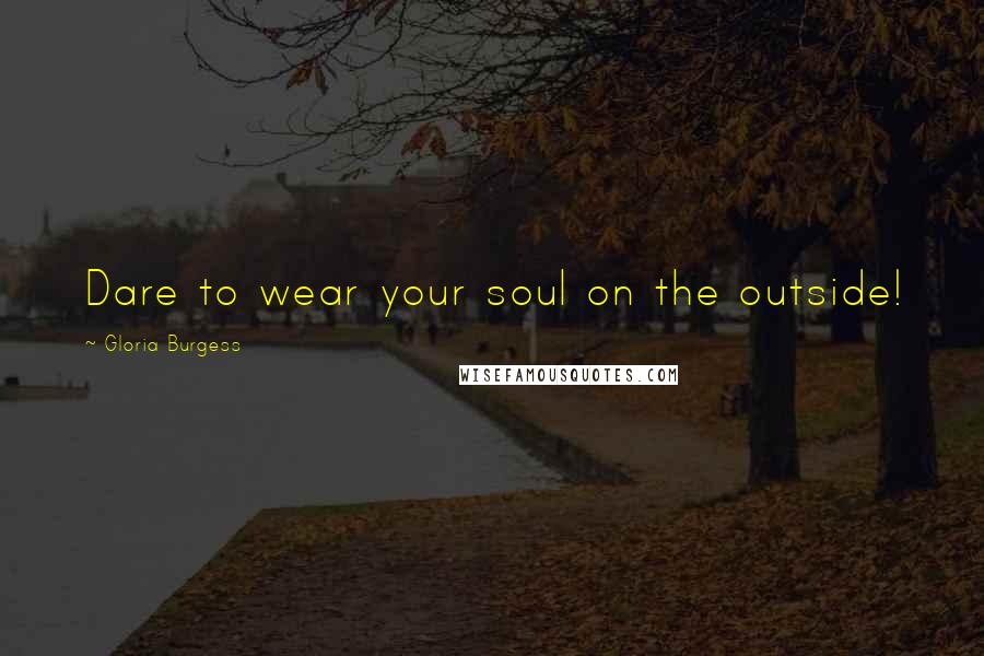 Gloria Burgess Quotes: Dare to wear your soul on the outside!