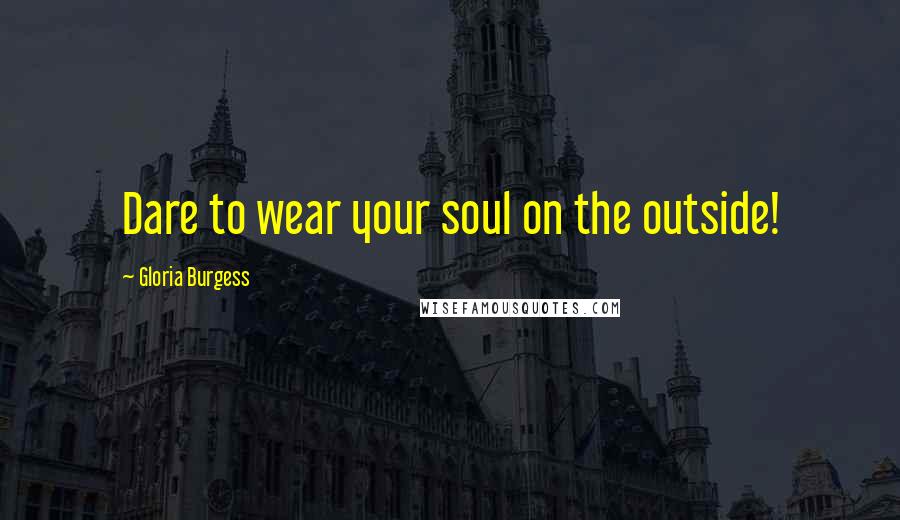 Gloria Burgess Quotes: Dare to wear your soul on the outside!