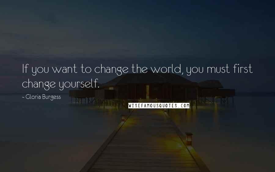 Gloria Burgess Quotes: If you want to change the world, you must first change yourself.