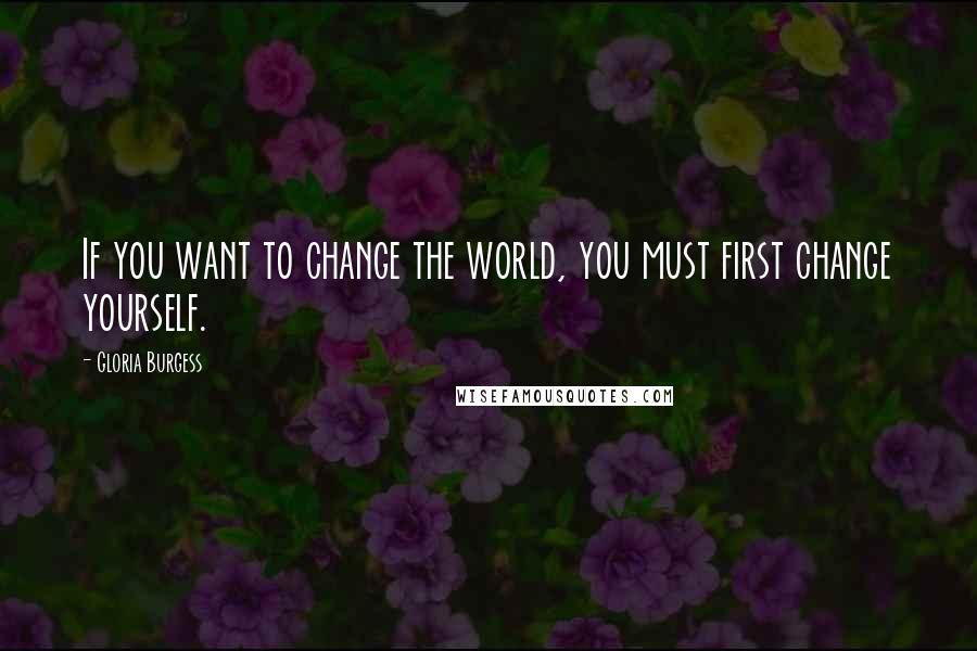 Gloria Burgess Quotes: If you want to change the world, you must first change yourself.