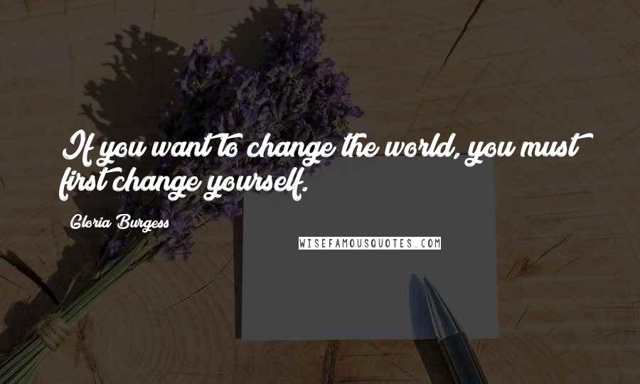 Gloria Burgess Quotes: If you want to change the world, you must first change yourself.