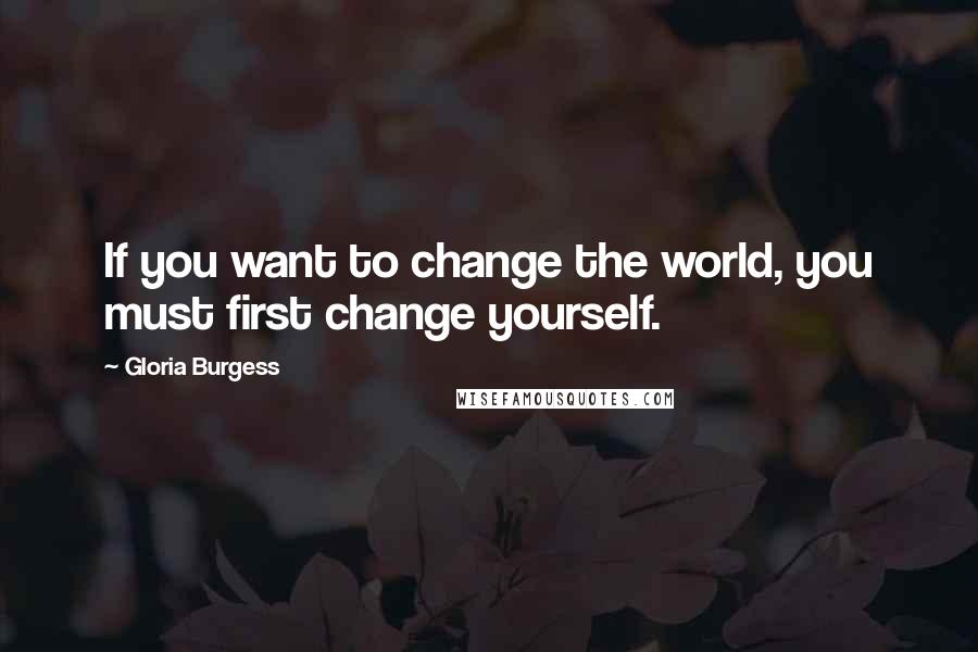 Gloria Burgess Quotes: If you want to change the world, you must first change yourself.