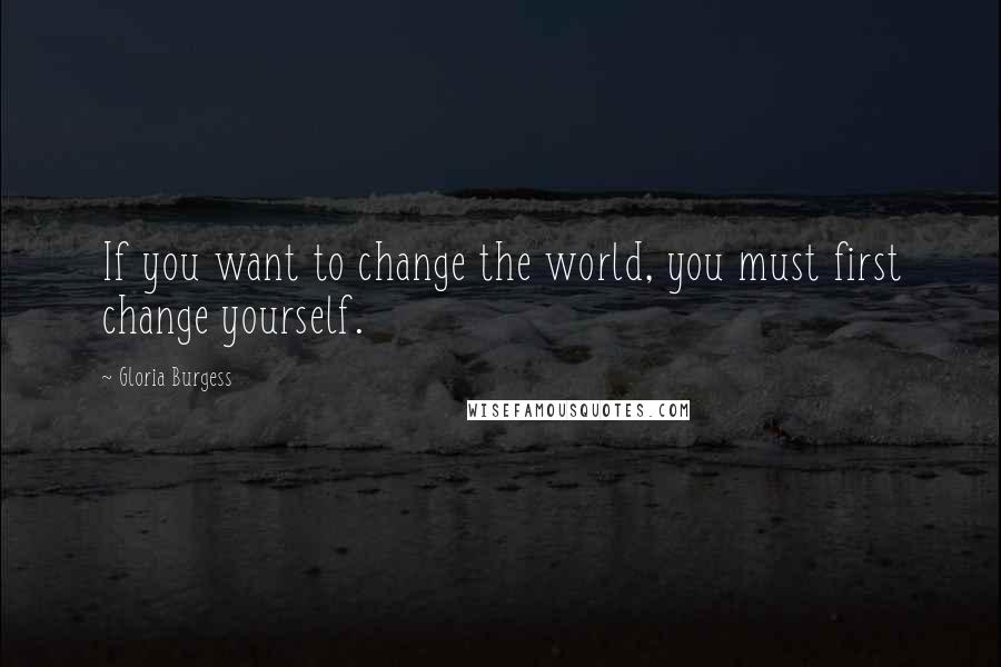 Gloria Burgess Quotes: If you want to change the world, you must first change yourself.