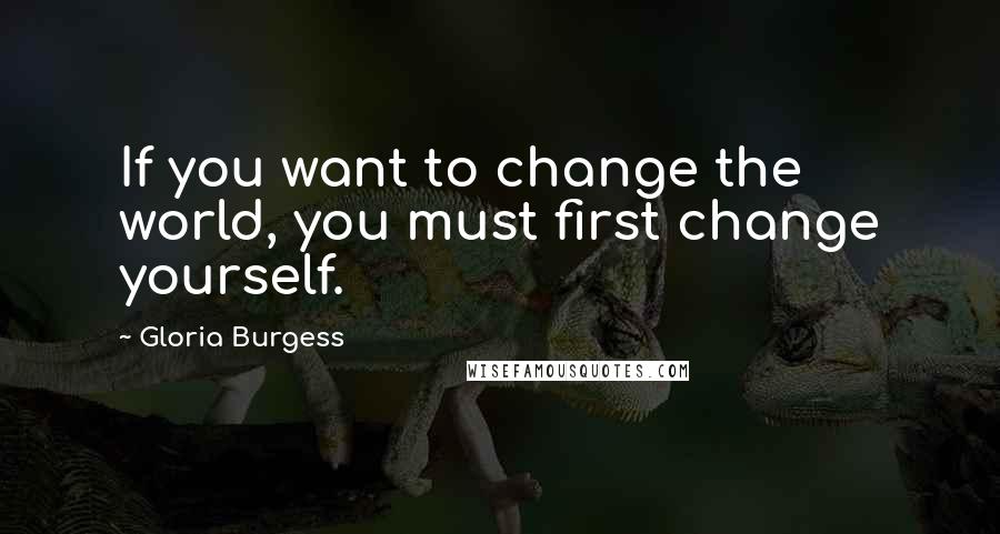 Gloria Burgess Quotes: If you want to change the world, you must first change yourself.