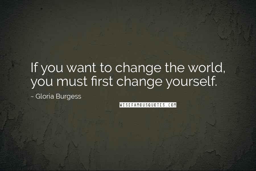 Gloria Burgess Quotes: If you want to change the world, you must first change yourself.