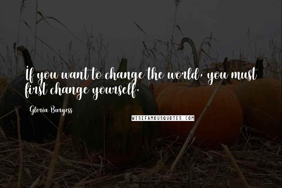 Gloria Burgess Quotes: If you want to change the world, you must first change yourself.
