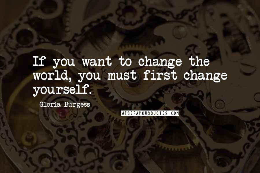 Gloria Burgess Quotes: If you want to change the world, you must first change yourself.