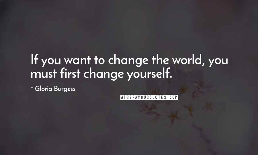 Gloria Burgess Quotes: If you want to change the world, you must first change yourself.