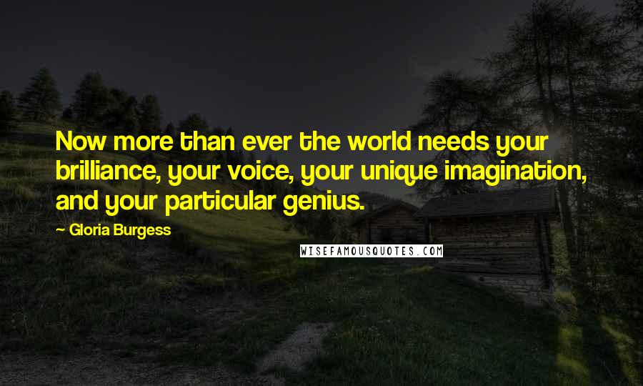 Gloria Burgess Quotes: Now more than ever the world needs your brilliance, your voice, your unique imagination, and your particular genius.