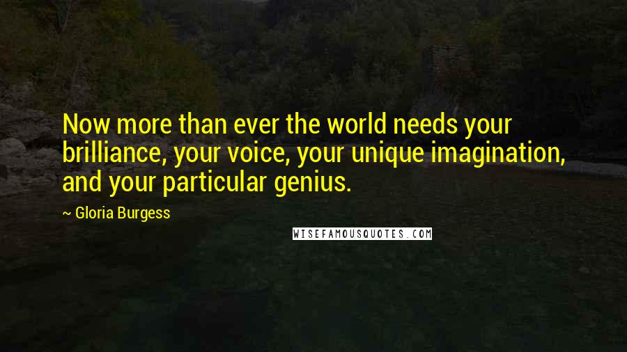 Gloria Burgess Quotes: Now more than ever the world needs your brilliance, your voice, your unique imagination, and your particular genius.