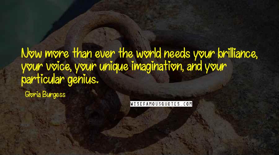 Gloria Burgess Quotes: Now more than ever the world needs your brilliance, your voice, your unique imagination, and your particular genius.