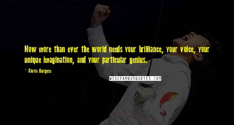 Gloria Burgess Quotes: Now more than ever the world needs your brilliance, your voice, your unique imagination, and your particular genius.