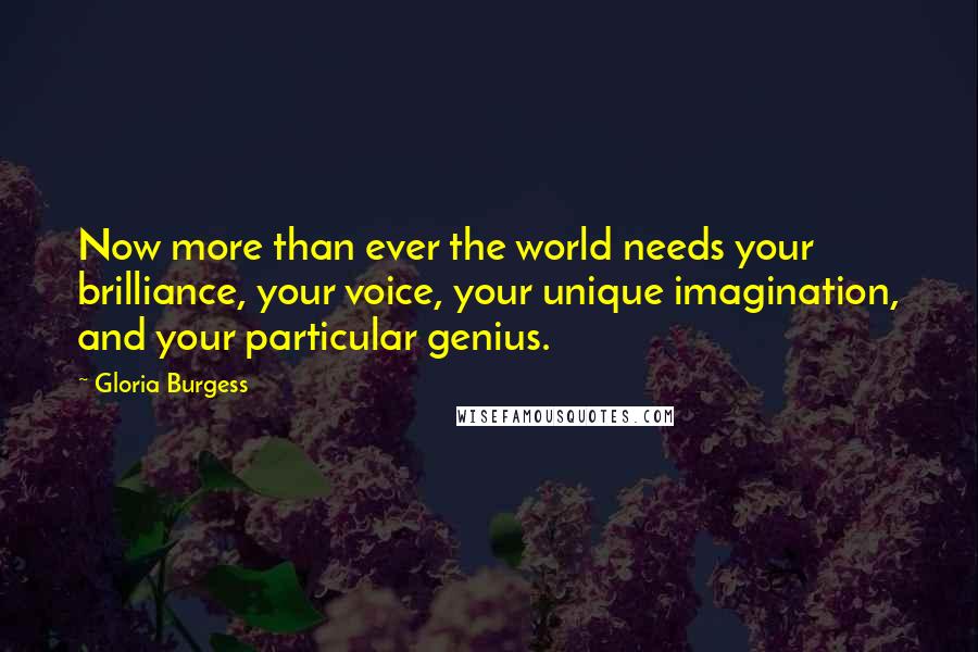 Gloria Burgess Quotes: Now more than ever the world needs your brilliance, your voice, your unique imagination, and your particular genius.