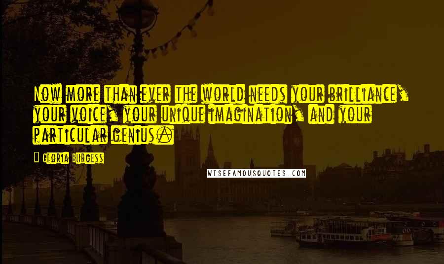 Gloria Burgess Quotes: Now more than ever the world needs your brilliance, your voice, your unique imagination, and your particular genius.