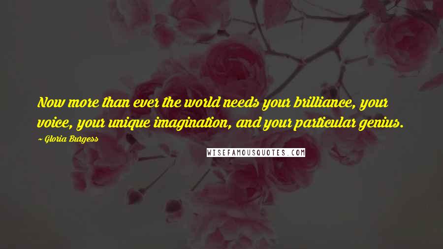 Gloria Burgess Quotes: Now more than ever the world needs your brilliance, your voice, your unique imagination, and your particular genius.