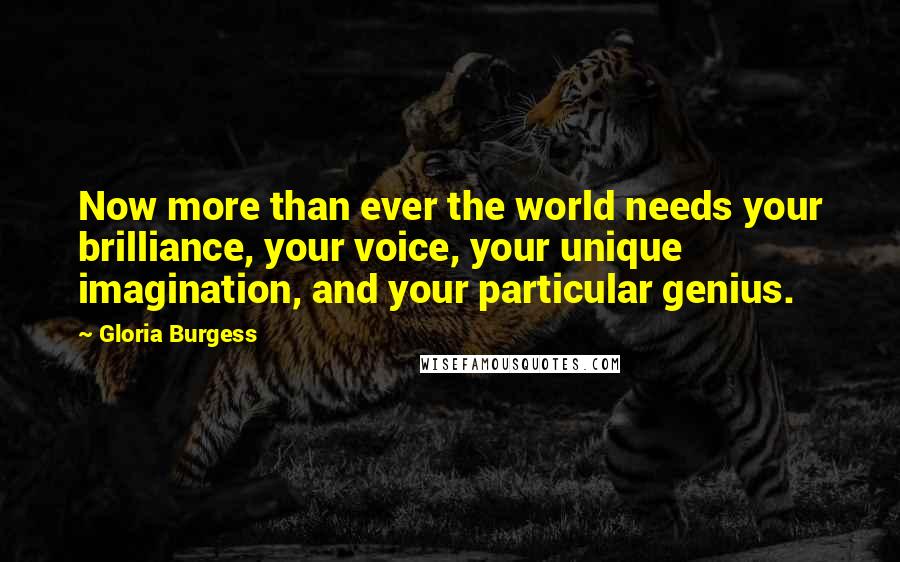 Gloria Burgess Quotes: Now more than ever the world needs your brilliance, your voice, your unique imagination, and your particular genius.