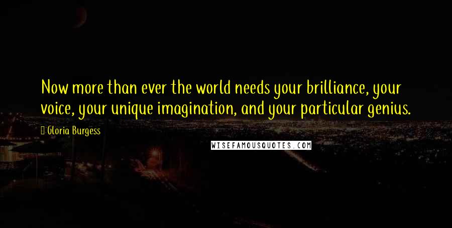 Gloria Burgess Quotes: Now more than ever the world needs your brilliance, your voice, your unique imagination, and your particular genius.