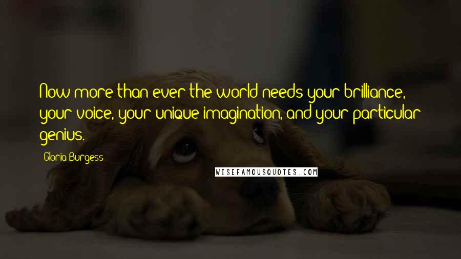 Gloria Burgess Quotes: Now more than ever the world needs your brilliance, your voice, your unique imagination, and your particular genius.