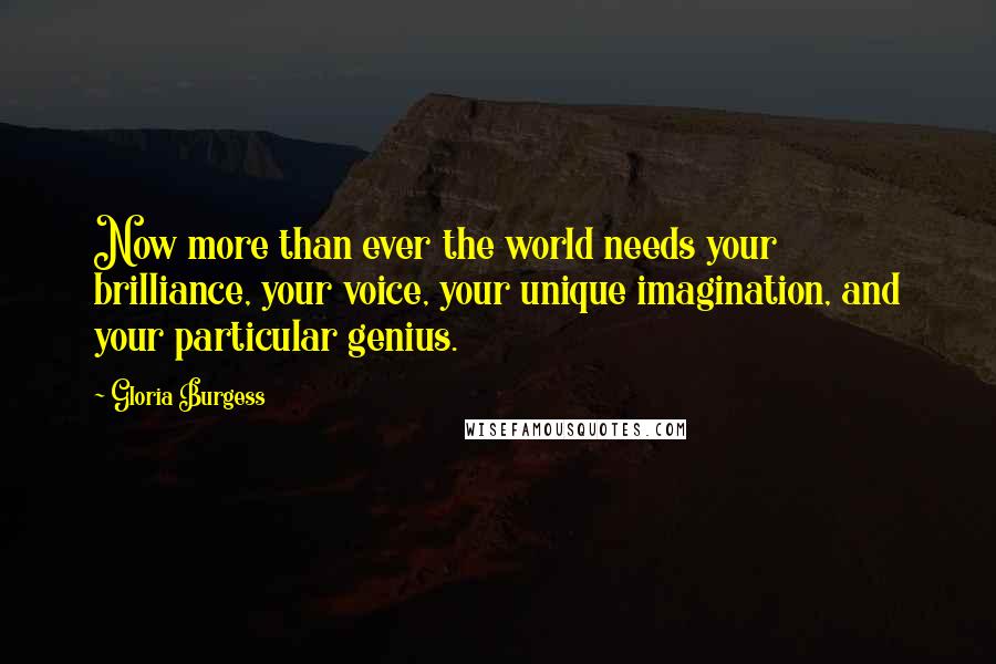 Gloria Burgess Quotes: Now more than ever the world needs your brilliance, your voice, your unique imagination, and your particular genius.