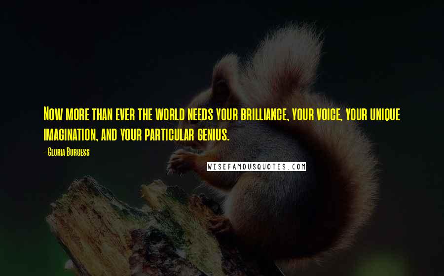 Gloria Burgess Quotes: Now more than ever the world needs your brilliance, your voice, your unique imagination, and your particular genius.