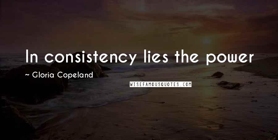 Gloria Copeland Quotes: In consistency lies the power