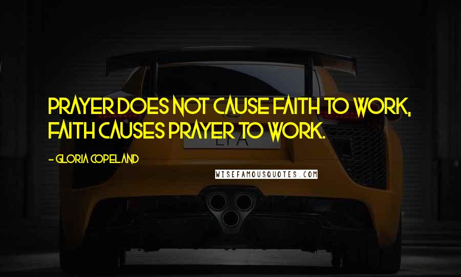 Gloria Copeland Quotes: Prayer does not cause faith to work, faith causes prayer to work.