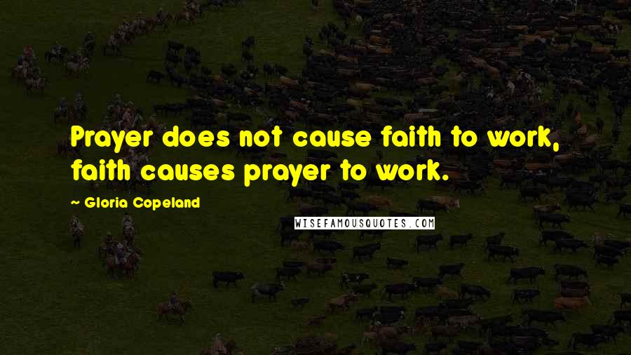 Gloria Copeland Quotes: Prayer does not cause faith to work, faith causes prayer to work.