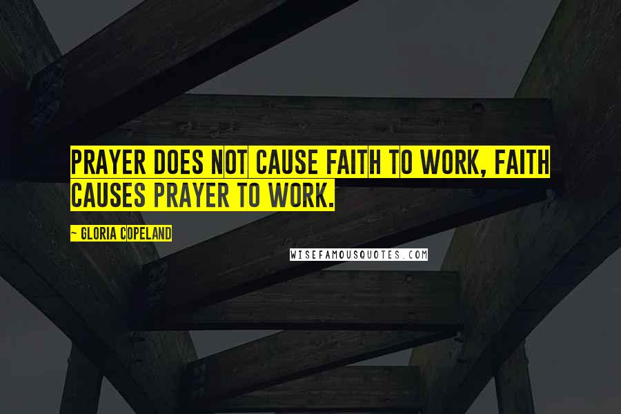 Gloria Copeland Quotes: Prayer does not cause faith to work, faith causes prayer to work.