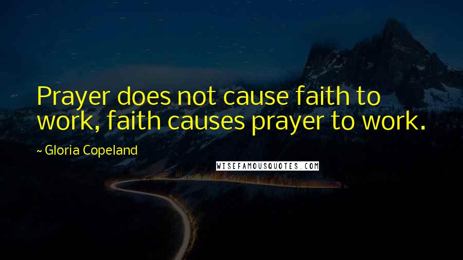 Gloria Copeland Quotes: Prayer does not cause faith to work, faith causes prayer to work.