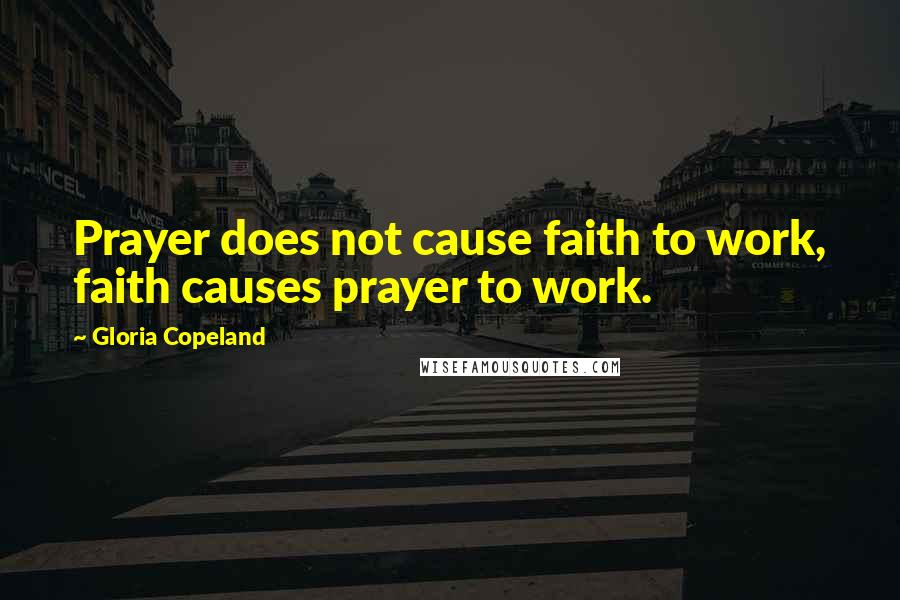 Gloria Copeland Quotes: Prayer does not cause faith to work, faith causes prayer to work.