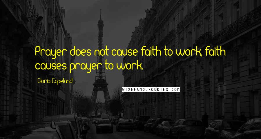 Gloria Copeland Quotes: Prayer does not cause faith to work, faith causes prayer to work.