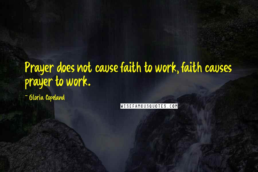 Gloria Copeland Quotes: Prayer does not cause faith to work, faith causes prayer to work.