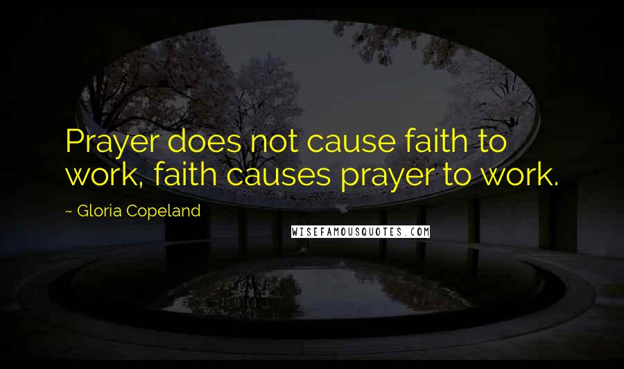 Gloria Copeland Quotes: Prayer does not cause faith to work, faith causes prayer to work.