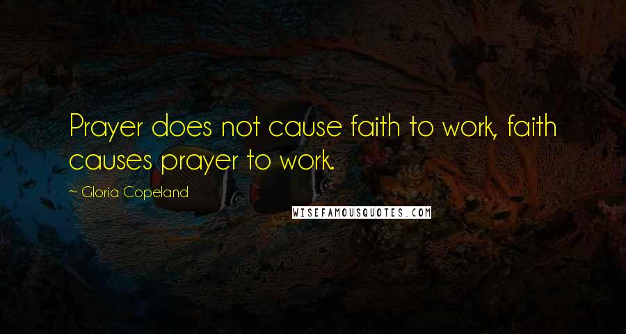 Gloria Copeland Quotes: Prayer does not cause faith to work, faith causes prayer to work.