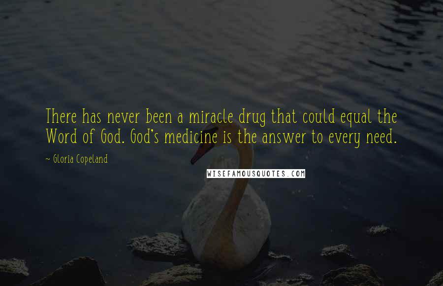 Gloria Copeland Quotes: There has never been a miracle drug that could equal the Word of God. God's medicine is the answer to every need.