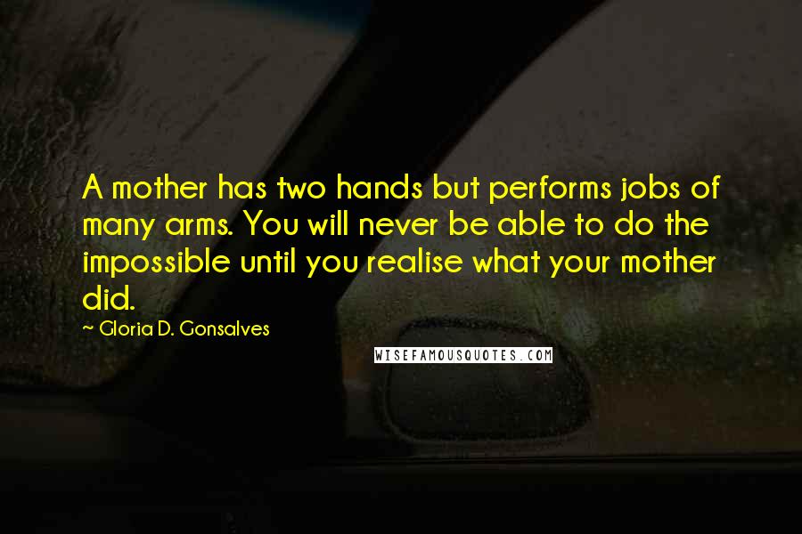 Gloria D. Gonsalves Quotes: A mother has two hands but performs jobs of many arms. You will never be able to do the impossible until you realise what your mother did.