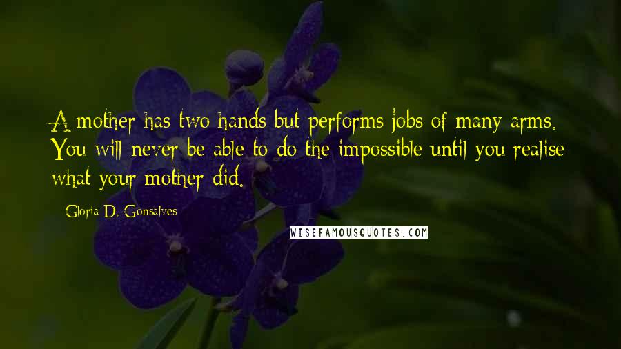 Gloria D. Gonsalves Quotes: A mother has two hands but performs jobs of many arms. You will never be able to do the impossible until you realise what your mother did.