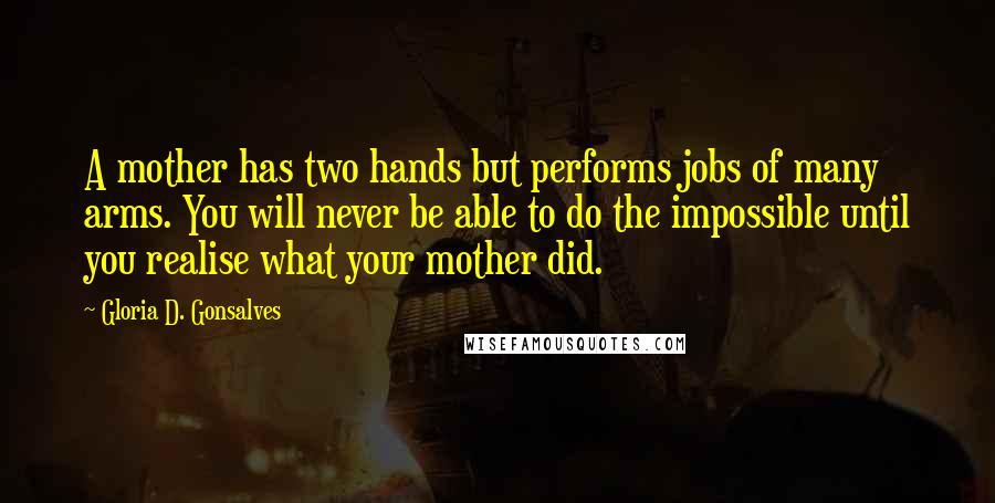 Gloria D. Gonsalves Quotes: A mother has two hands but performs jobs of many arms. You will never be able to do the impossible until you realise what your mother did.