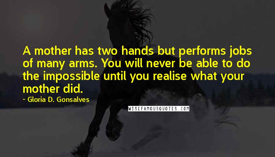 Gloria D. Gonsalves Quotes: A mother has two hands but performs jobs of many arms. You will never be able to do the impossible until you realise what your mother did.