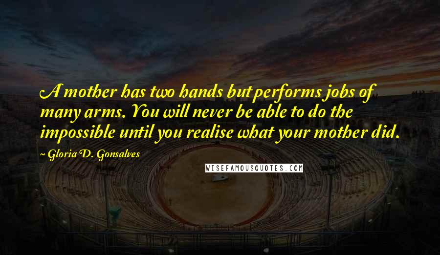 Gloria D. Gonsalves Quotes: A mother has two hands but performs jobs of many arms. You will never be able to do the impossible until you realise what your mother did.