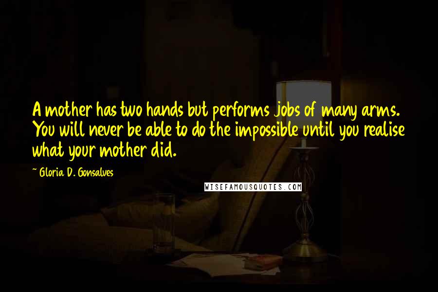 Gloria D. Gonsalves Quotes: A mother has two hands but performs jobs of many arms. You will never be able to do the impossible until you realise what your mother did.