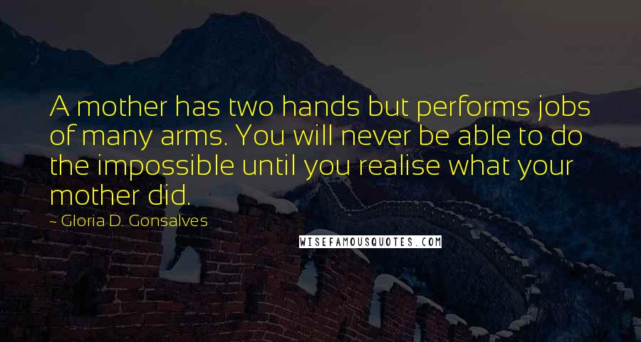 Gloria D. Gonsalves Quotes: A mother has two hands but performs jobs of many arms. You will never be able to do the impossible until you realise what your mother did.