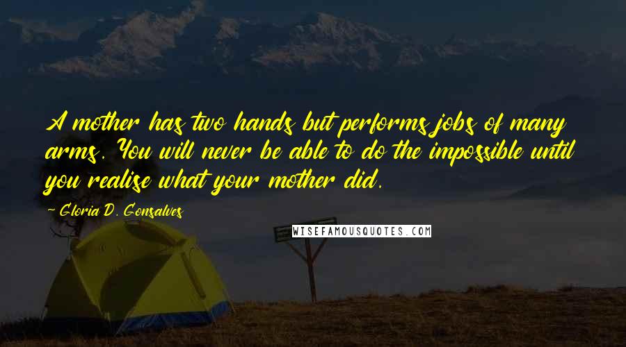 Gloria D. Gonsalves Quotes: A mother has two hands but performs jobs of many arms. You will never be able to do the impossible until you realise what your mother did.