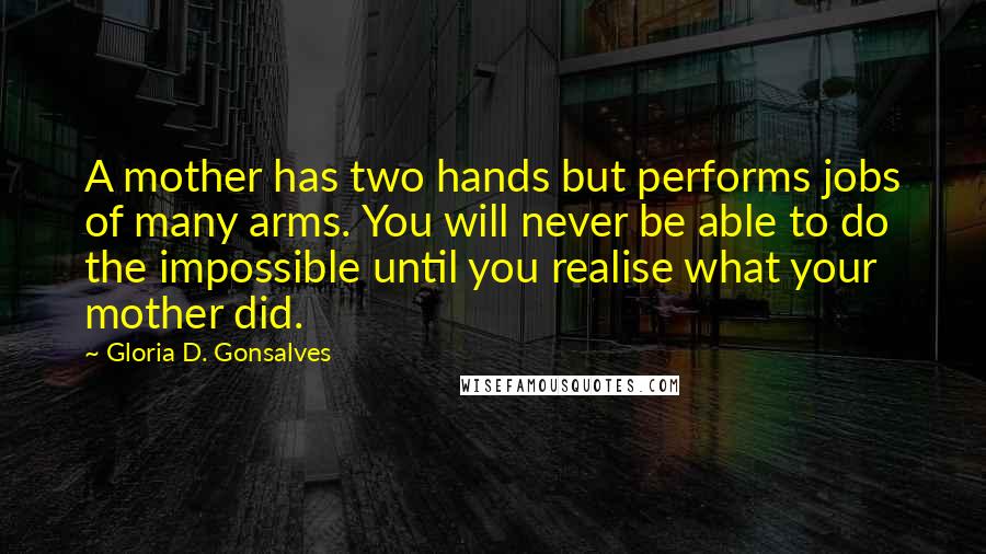 Gloria D. Gonsalves Quotes: A mother has two hands but performs jobs of many arms. You will never be able to do the impossible until you realise what your mother did.